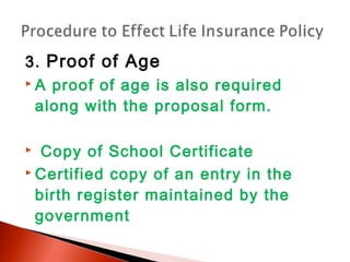 3. Proof of Age
 A proof of age is also required
along with the proposal form.
 Copy of School Certificate
 Certified copy of an entry in the
birth register maintained by the
government
 