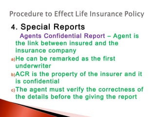 4. Special Reports
Agents Confidential Report – Agent is
the link between insured and the
insurance company
a)He can be remarked as the first
underwriter
b)ACR is the property of the insurer and it
is confidential
c)The agent must verify the correctness of
the details before the giving the report
 