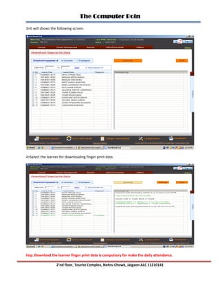 The Computer Poin
2’nd floor, Tourist Complex, Nehru Chowk, Jalgaon ALC 11210141
3>It will shows the following screen.
4>Select the learner for downloading finger print data.
Imp: Download the learner finger print data is compulsory for make the daily attendance.
 