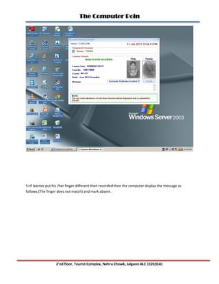 The Computer Poin
2’nd floor, Tourist Complex, Nehru Chowk, Jalgaon ALC 11210141
5>If learner put his /her finger different then recorded then the computer display the message as
follows.(The finger does not match) and mark absent .
 
