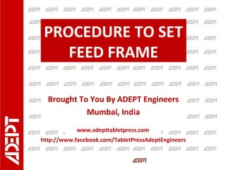 PROCEDURE TO SET
FEED FRAME
Brought To You By ADEPT Engineers
Mumbai, India
www.adepttabletpress.com

http://www.facebook.com/TabletPressAdeptEngineers

 