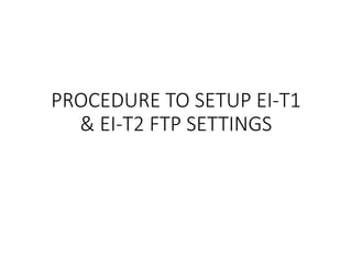 PROCEDURE TO SETUP EI-T1
& EI-T2 FTP SETTINGS
 