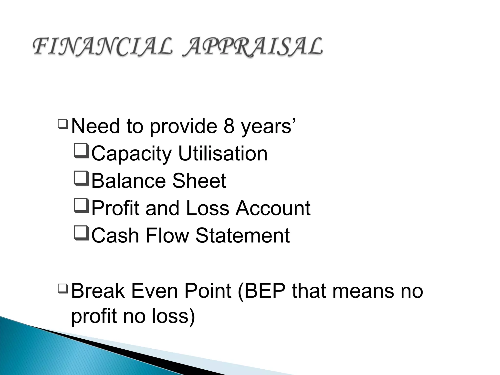 Need to provide 8 years’
Capacity Utilisation
Balance Sheet
Profit and Loss Account
Cash Flow Statement
Break Even Point (BEP that means no
profit no loss)
 