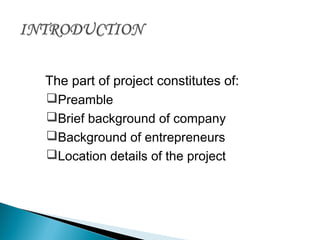 The part of project constitutes of:
Preamble
Brief background of company
Background of entrepreneurs
Location details of the project
 