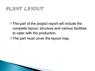  The part of the project report will include the
complete layout, structure and various facilities
to cater with the production.
 The part must cover the layout map.
 