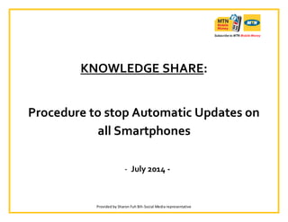 KNOWLEDGE SHARE: 
Procedure to stop Automatic Updates on 
all Smartphones 
- July 2014 - 
Provided by Sharon Fuh Bih-Social Media representative 
 
