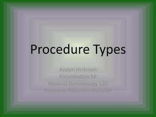 Procedure Types
        Azalyn Hickman
        Presentation 5K
   Medical Terminology 120
  Professor Rashidah Abdullah
 