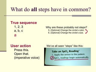 What do  all  steps have in common? True sequence 1, 2, 3 a, b, c        User action Press this. Open that. (imperative voice) We’ve all seen “steps” like this: Why are these probably not steps?   5. (Optional) Change the circle’s color. 6. (Optional) Change the circle’s size. 