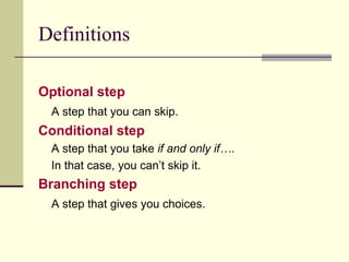 Definitions Optional step A step that you can skip. Conditional step A step that you take  if and only if… .  In that case, you can’t skip it. Branching step A step that gives you choices.  
