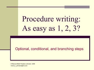Procedure writing: As easy as 1, 2, 3? Optional, conditional, and branching steps  ©  Marcia (Riefer Poulsen) Johnston  2009 [email_address] 