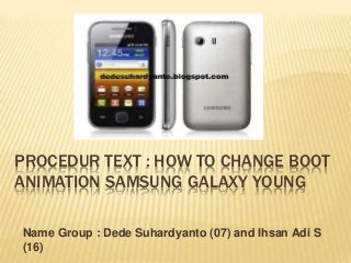 PROCEDUR TEXT : HOW TO CHANGE BOOT
ANIMATION SAMSUNG GALAXY YOUNG
Name Group : Dede Suhardyanto (07) and Ihsan Adi S
(16)
 