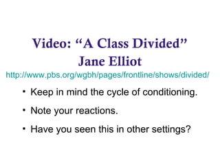 Video: “A Class Divided”
Jane Elliot
http://www.pbs.org/wgbh/pages/frontline/shows/divided/
• Keep in mind the cycle of conditioning.
• Note your reactions.
• Have you seen this in other settings?
 