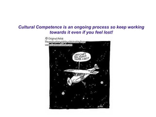 Cultural Competence is an ongoing process so keep working
towards it even if you feel lost!
 