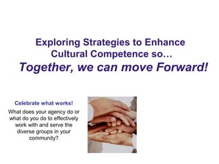 Exploring Strategies to Enhance
Cultural Competence so…
Together, we can move Forward!
Celebrate what works!
What does your agency do or
what do you do to effectively
work with and serve the
diverse groups in your
community?
 