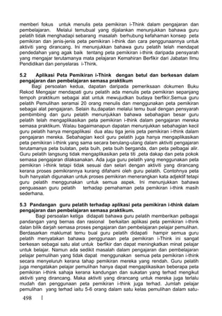 498
memberi fokus untuk menulis peta pemikiran i-Think dalam pengajaran dan
pembelajaran. Melalui temubual yang dijalankan menunjukkan bahawa guru
pelatih tidak menghadapi sebarang masalah berhubung kefahaman konsep peta
pemikiran dan jenis-jenis peta pemikiran i-think dan cara penggunaannya untuk
aktiviti yang dirancang. Ini menunjukkan bahawa guru pelatih telah mendapat
pendedahan yang agak baik tentang peta pemikiran i-think daripada pensyarah
yang mengajar terutamanya mata pelajaran Kemahiran Berfikir dari Jabatan Ilmu
Pendidikan dan penyelaras i-Think.
5.2 Aplikasi Peta Pemikiran i-Think dengan betul dan berkesan dalam
pengajaran dan pembelajaran semasa praktikum
Bagi persoalan kedua, dapatan daripada pemeriksaan dokumen Buku
Rekod Mengajar mendapati guru pelatih ada menulis peta pemikiran sepanjang
tempoh praktikum sebagai alat untuk mewujudkan budaya berfikir.Semua guru
pelatih Pemulihan seramai 20 orang menulis dan menggunakan peta pemikiran
sebagai alat pengajaran. Selain itu,dapatan melalui temu bual dengan pensyarah
pembimbing dan guru pelatih menunjukkan bahawa sebahagian besar guru
pelatih telah mengaplikasikan peta pemikiran i-think dalam pengajaran mereka
semasa praktikum. Walau bagaimanapun dapatan menunjukkan sebahagian kecil
guru pelatih hanya mengaplikasi dua atau tiga jenis peta pemikiran i-think dalam
pengajaran mereka. Sebahagian kecil guru pelatih juga hanya mengaplikasikan
peta pemikiran i-think yang sama secara berulang-ulang dalam aktiviti pengajaran
terutamanya peta bulatan, peta buih, peta buih berganda, dan peta pelbagai alir.
Guru pelatih langsung tidak mengaplikasikan peta titi ,peta dakap dan peta pokok
semasa pengajaran dilaksanakan. Ada juga guru pelatih yang menggunakan peta
pemikiran i-think tetapi tidak sesuai dan selari dengan aktiviti yang dirancang
kerana proses pemikirannya kurang difahami oleh guru pelatih. Contohnya peta
buih hanyalah digunakan untuk proses pemikiran menerangkan kata adjektif tetapi
guru pelatih menggunakan untuk semua aspek. Ini menunjukkan bahawa
penguasaan guru pelatih terhadap pemahaman peta pemikiran i-think masih
sederhana.
5.3 Pandangan guru pelatih terhadap aplikasi peta pemikiran i-think dalam
pengajaran dan pembelajaran semasa praktikum.
Bagi persoalan ketiga didapati bahawa guru pelatih memberikan pelbagai
pandangan yang bernas dan rasional berkaitan aplikasi peta pemikiran i-think
dalan bilik darjah semasa proses pengajaran dan pembelajaran pelajar pemulihan.
Berdasarkan maklumat temu bual guru pelatih didapati hampir semua guru
pelatih menyatakan bahawa penggunaan peta pemikiran i-Think ini sangat
berkesan sebagai satu alat untuk berfikir dan dapat meningkatkan minat pelajar
untuk belajar. Namun ada sedikit masalah dalam pengajaran dan pembelajaran
pelajar pemulihan yang tidak dapat menggunakan semua peta pemikiran i-think
secara menyeluruh kerana tahap pemikiran mereka yang rendah. Guru pelatih
juga mengatakan pelajar pemulihan hanya dapat mengaplikasikan beberapa peta
pemikiran i-think sahaja kerana kandungan dan sukatan yang terhad mengikut
aktiviti yang dirancang. Maka aktiviti yang dirancang untuk mereka juga terlalu
mudah dan penggunaan peta pemikiran i-think juga terhad. Jumlah pelajar
pemulihan yang terhad iaitu 5-6 orang dalam satu kelas pemulihan dalam satu-
 