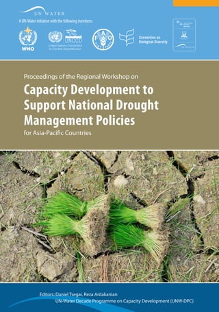Editors: Daniel Tsegai, Reza Ardakanian
	 UN-Water Decade Programme on Capacity Development (UNW-DPC)
	
Proceedings of the Regional Workshop on
Capacity Development to
Support National Drought
Management Policies
for Asia-Pacific Countries
AUN-Waterinitiativewiththefollowingmembers:
 