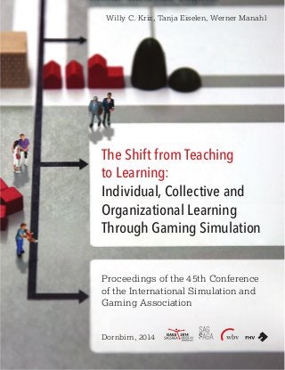 The Shift from Teaching
to Learning:
Individual, Collective and
Organizational Learning
Through Gaming Simulation
Proceedings of the 45th Conference
of the International Simulation and
Gaming Association
Dornbirn, 2014
Willy C. Kriz, Tanja Eiselen, Werner Manahl
 