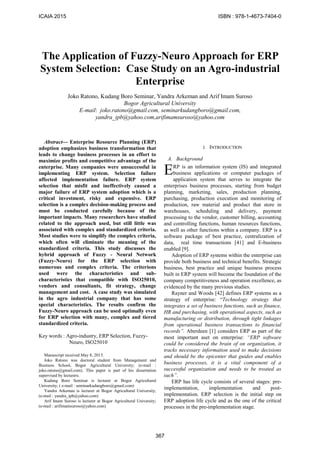 
Abstract— Enterprise Resource Planning (ERP)
adoption emphasizes business transformation that
leads to change business processes in an effort to
maximize profits and competitive advantage of the
enterprise. Many companies were unsuccessful in
implementing ERP system. Selection failure
affected implementation failure. ERP system
selection that misfit and ineffectively caused a
major failure of ERP system adoption which is a
critical investment, risky and expensive. ERP
selection is a complex decision-making process and
must be conducted carefully because of the
important impacts. Many researchers have studied
related to the approach used, but still little was
associated with complex and standardized criteria.
Most studies were to simplify the complex criteria,
which often will eliminate the meaning of the
standardized criteria. This study discusses the
hybrid approach of Fuzzy - Neural Network
(Fuzzy-Neuro) for the ERP selection with
numerous and complex criteria. The criterions
used were the characteristics and sub-
characteristics that compatible with ISO25010,
vendors and consultants, fit strategy, change
management and cost. A case study was simulated
in the agro industrial company that has some
special characteristics. The results confirm the
Fuzzy-Neuro approach can be used optimally even
for ERP selection with many, complex and tiered
standardized criteria.
Key words : Agro-industry, ERP Selection, Fuzzy-
Neuro, ISO25010
Manuscript received May 8, 2015.
Joko Ratono was doctoral student from Management and
Business School, Bogor Agricultural University; (e-mail :
joko.ratono@gmail.com). This paper is part of his dissertation
supervised by lecturers.
Kudang Boro Seminar is lecturer at Bogor Agricultural
University; ( e-mail : seminarkudangboro@gmail.com)
Yandra Arkeman is lecturer at Bogor Agricultural University;
(e-mail : yandra_ipb@yahoo.com)
Arif Imam Suroso is lecturer at Bogor Agricultural University;
(e-mail : arifimamsuroso@yahoo.com)
I. INTRODUCTION
A. Background
RP is an information system (IS) and integrated
business applications or computer packages of
application system that serves to integrate the
enterprises business processes, starting from budget
planning, marketing, sales, production planning,
purchasing, production execution and monitoring of
production, raw material and product that store in
warehouses, scheduling and delivery, payment
processing to the vendor, customer billing, accounting
and controlling functions, human resources functions,
as well as other functions within a company. ERP is a
software package of best practice, centralization of
data, real time transactions [41] and E-business
enabled [9].
Adoption of ERP systems within the enterprise can
provide both business and technical benefits. Strategic
business, best practice and unique business process
built in ERP system will become the foundation of the
company competitiveness and operation excellence, as
evidenced by the many previous studies.
Rayner and Woods [42] defines ERP systems as a
strategy of enterprise: “Technology strategy that
integrates a set of business functions, such as finance,
HR and purchasing, with operational aspects, such as
manufacturing or distribution, through tight linkages
from operational business transactions to financial
records”. Aberdeen [1] considers ERP as part of the
most important aset on enterprise: “ERP software
could be considered the brain of on organization, it
tracks necessary information used to make decisions
and should be the epicenter that guides and enables
business processes, it is a vital component of a
successful organization and needs to be treated as
such”.
ERP has life cycle consists of several stages: pre-
implementation, implementation and post-
implementation. ERP selection is the initial step on
ERP adoption life cycle and as the one of the critical
processes in the pre-implementation stage.
The Application of Fuzzy-Neuro Approach for ERP
System Selection: Case Study on an Agro-industrial
Enterprise
Joko Ratono, Kudang Boro Seminar, Yandra Arkeman and Arif Imam Suroso
Bogor Agricultural University
E-mail: joko.ratono@gmail.com, seminarkudangboro@gmail.com,
yandra_ipb@yahoo.com,arifimamsuroso@yahoo.com
E
ICAIA 2015 ISBN : 978-1-4673-7404-0
367
 