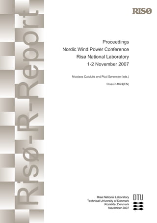 Proceedings
Nordic Wind Power Conference
       Risø National Laboratory
               1-2 November 2007

    Nicolaos Cutululis and Poul Sørensen (eds.)

                              Risø-R-1624(EN)




                      Risø National Laboratory
               Technical University of Denmark
                            Roskilde, Denmark
                              November 2007
 