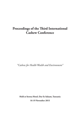 Proceedings of the Third International
Cashew Conference
“Cashew for Health Wealth and Environment”
Held at Serena Hotel, Dar Es Salaam, Tanzania
16-19 November 2015
 