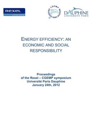 ENERGY EFFICIENCY: AN
 ECONOMIC AND SOCIAL
    RESPONSIBILITY




           Proceedings
of the Rexel – CGEMP symposium
     Université Paris Dauphine
        January 24th, 2012
 