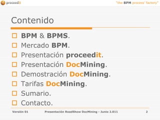 ContenidoBPM & BPMS.Mercado BPM.Presentaciónproceedit.PresentaciónDocMining.Demostración DocMining.Tarifas DocMining.Sumario.Contacto.Versión 01Presentación RoadShow DocMining - Junio 2.0112