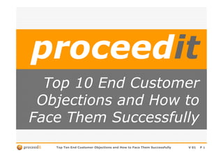 proceedit
  Top 10 End Customer
 Objections and How to
Face Them Successfully
   Top Ten End Customer Objections and How to Face Them Successfully   V 01   P1
 