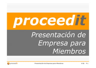 proceedproceeditit
Presentación dePresentación de
Presentación de Empresa para MiembrosPresentación de Empresa para Miembros V 05V 05 PP 11
Presentación dePresentación de
Empresa paraEmpresa para
MiembrosMiembros
 