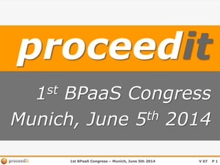 1st BPaaS Congress – Munich, June 5th 2014 V 07 P 1
proceedit
1st BPaaS Congress
Munich, June 5th 2014
 