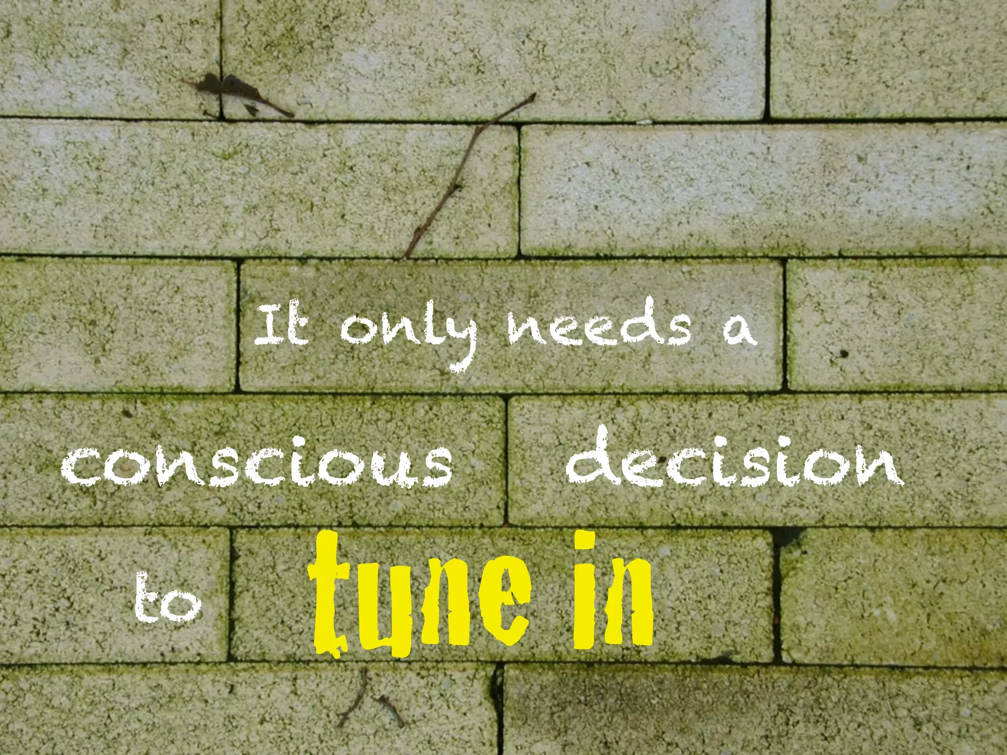 It only needs a

conscious      decision
 to    tune in
 