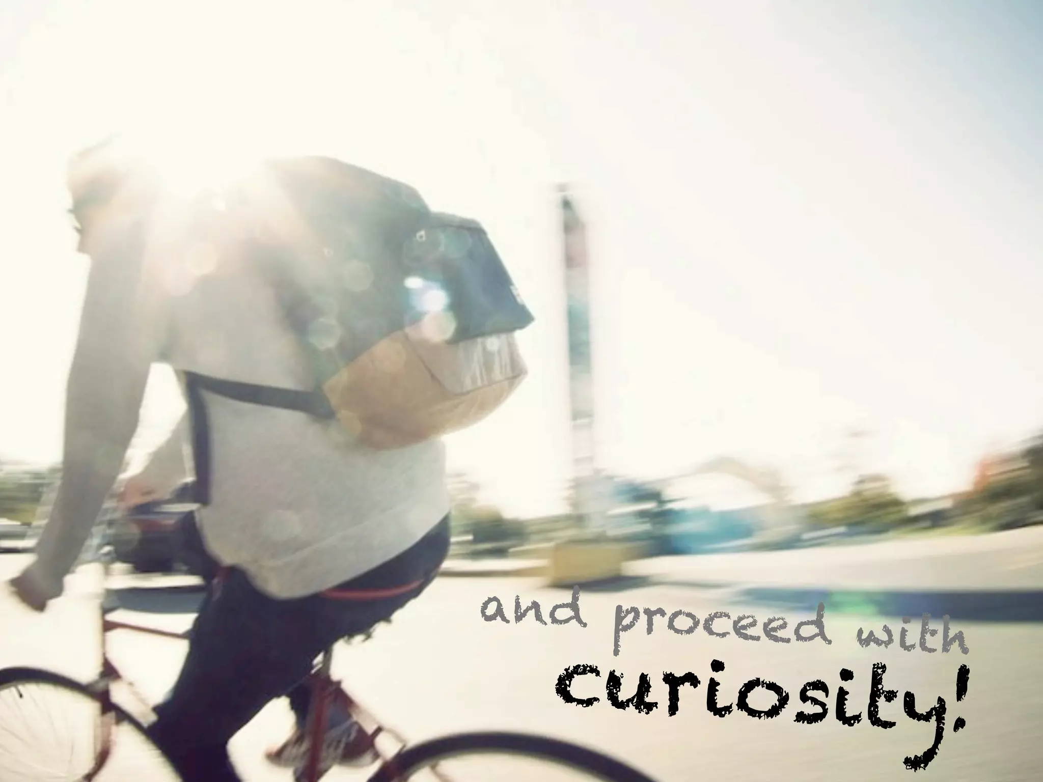 and procee d
             w it h
  curiosity!
 