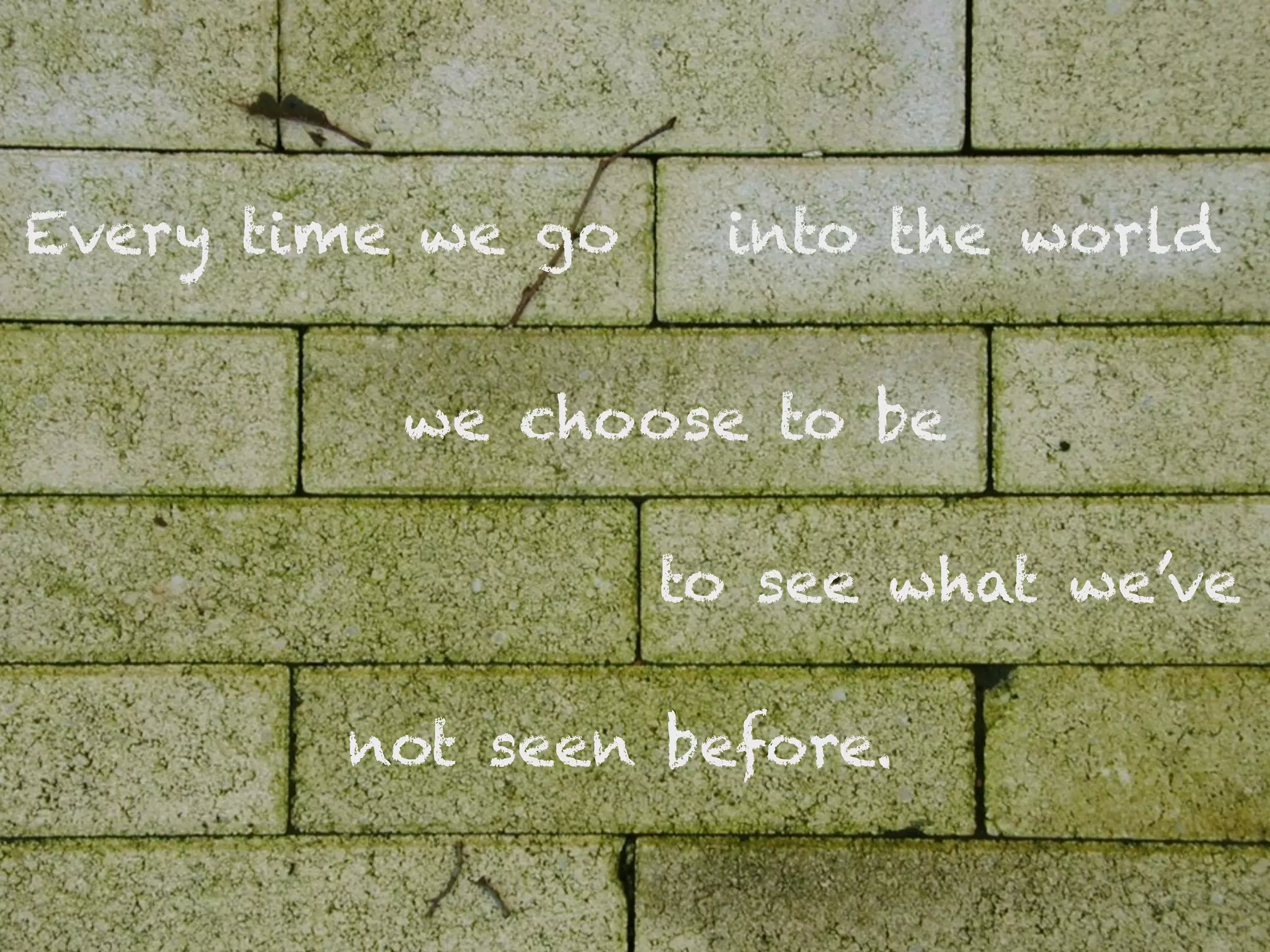 Every time we go    into the world


          we choose to be

                   to see what we’ve

        not seen before.
 