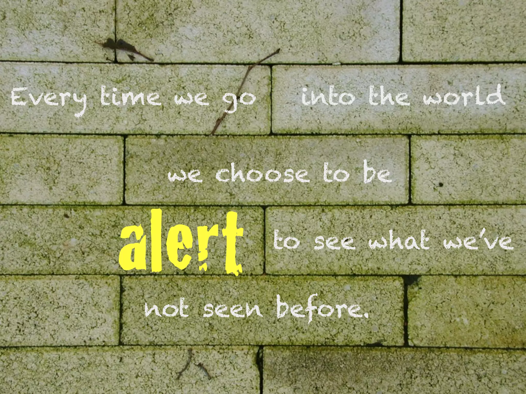 Every time we go    into the world


          we choose to be


      alert        to see what we’ve

        not seen before.
 