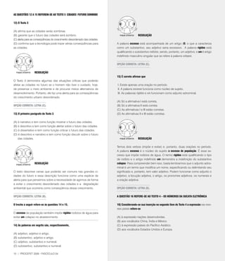 AS qUESTõES 12 A 15 REFEREM-SE AO TEXTO 3 CIDADES FUTURO SOMBRIO

12) O Texto 3

(A) afirma que as cidades serão sombrias.
(B) garante que o futuro das cidades será sombrio.                                           RESOlUçãO
(C) alerta para as conseqüências do crescimento desordenado das cidades.
(D) confirma que a tecnologia pode trazer sérias conseqüências para        A palavra excesso está acompanhada de um artigo (O) o que a caracteriza
as cidades.                                                                como um substantivo, seu adjetivo seria excessivo. A palavra rígidos está
                                                                           qualificando o substantivo rodízios, sendo, portanto, um adjetivo; e um é artigo
                                                                           indefinido masculino singular que se refere à palavra colapso.

                                                                           OPçãO CORRETA: lETRA (C).

                  RESOlUçãO
                                                                           15) É correto afirmar que
O Texto 3 demonstra algumas das situações críticas que poderão
afetar as cidades no futuro se o homem não tiver o cuidado, hoje,          I. Existe apenas uma oração no período.
de preservar o meio ambiente e de procurar meios alternativos de           II. A palavra excesso funciona como núcleo de sujeito.
desenvolvimento. Portanto, ele faz uma alerta para as conseqüências        III. As palavras rígidos e um funcionam como adjunto adnominal.
do crescimento urbano desordenado.
                                                                           (A) Só a afirmativa I está correta.
OPçãO CORRETA: lETRA (C).                                                  (B) Só a afirmativa II está correta.
                                                                           (C) As afirmativas I e III estão corretas.
13) O primeiro parágrafo do Texto 3                                        (D) As afirmativas II e III estão corretas.

(A) é narrativo e tem como função mostrar o futuro das cidades.
(B) é descritivo e tem como função alertar sobre o futuro das cidades.
(C) é dissertativo e tem como função criticar o futuro das cidades.
(D) é descritivo e narrativo e tem como função discutir sobre o futuro
    das cidades.                                                                             RESOlUçãO

                                                                           Temos dois verbos (impõe e evitar) e, portanto, duas orações no período.
                                                                           A palavra excesso é o núcleo do sujeito o excesso de população. É esse ex-
                                                                           cesso que impõe rodízios de água. O termo rígidos está qualificando o tipo
                                                                           de rodízio e o artigo indefinido um demonstra a indefinição do substantivo
                  RESOlUçãO                                                colapso. Para compreender bem isso, basta lembrarmos que o adjunto adno-
                                                                           minal é um termo que modifica um nome, especificando ou delimitando seu
O texto descreve cenas que poderão ser comuns nas grandes ci-              significado e, portanto, tem valor adjetivo. Podem funcionar como adjunto o
dades do futuro e essa descrição funciona como uma espécie de              adjetivo, a locução adjetiva, o artigo, os pronomes adjetivos, os numerais e
alerta para que pensemos sobre a necessidade de agirmos de forma           a oração adjetiva.
a evitar o crescimento desordenado das cidades e a degradação
ambiental que ocorreria como conseqüência desse crescimento.               OPçãO CORRETA: lETRA (D).

OPçãO CORRETA: lETRA (B).                                                  A qUESTãO 16 REFERE-SE AO TEXTO 4 – OS NÚMEROS DA SUCATA ElETRÔNICA

O trecho a seguir refere-se às questões 14 e 15.                           16) Considerando-se sua inserção no segundo item do Texto 4 a expressão nos mes-
                                                                           mos países refere-se
O excesso de população também impõe rígidos rodízios de água para
evitar um colapso no abastecimento                                         (A) à expressão nações desenvolvidas.
                                                                           (B) aos vocábulos China, Índia e México.
14) As palavras em negrito são, respectivamente,                           (C) à expressão países do Pacífico Asiático.
                                                                           (D) aos vocábulos Estados Unidos e Europa.
(A) adjetivo, adjetivo e artigo.
(B) substantivo, adjetivo e artigo.
(C) adjetivo, substantivo e numeral.
(D) substantivo, substantivo e numeral.

10 | PROCEFET 2008 - FASCÍCULO 04
 