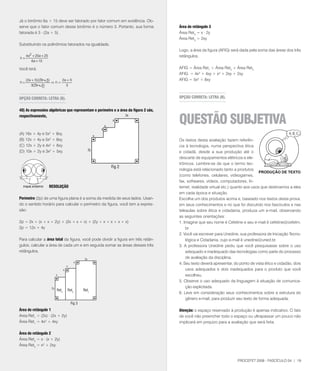 Já o binômio 6a + 15 deve ser fatorado por fator comum em evidência. Ob-
serve que o fator comum desse binômio é o número 3. Portanto, sua forma              Área do retângulo 3
fatorada é 3 . (2a + 5).                                                             Área Ret3 = x . 2y
                                                                                     Área Ret3 = 2xy
Substituindo os polinômios fatorados na igualdade,
                                                                                     Logo, a área da figura (AFIG) será dada pela soma das áreas dos três
   4 a2 + 20 a + 25                                                                  retângulos.
h=
       6 a + 15

Você terá:                                                                           AFIG = Área Ret1 + Área Ret2 + Área Ret3
                                                                                     AFIG = 4x² + 4xy + x² + 2xy + 2xy
     (2 a + 5)(2 a + 5)     2a + 5                                                   AFIG = 5x² + 8xy
h=                      Þh=
         3(2 a + 5)           3


OPçãO CORRETA: lETRA (B).                                                            OPçãO CORRETA: lETRA (B).


40) As expressões algébricas que representam o perímetro e a área da figura 2 são,


                                                                                     qUESTãO SUBJETIVA
respectivamente,                                                2x
                                                          x
                                                      x
                                                  x
(A) 16x + 4y e 5x2 + 8xy.                     x
(B) 12x + 4y e 5x2 + 8xy.                                                            Os textos desta avaliação fazem referên-
(C) 12x + 2y e 4x2 + 6xy.                                                            cia à tecnologia, numa perspectiva ética
(D) 10x + 2y e 3x2 + 5xy.                2y
                                                                                     e cidadã, desde a sua produção até o
                                                                                     descarte de equipamentos elétricos e ele-
                                                                                     trônicos. Lembre-se de que o termo tec-
                                                          Fig 2
                                                                                     nologia está relacionado tanto a produtos
                                                                                     (como telefones, celulares, videogames,
                                                                                     fax, softwares, vídeos, computadores, In-
                      RESOlUçãO                                                      ternet, realidade virtual etc.) quanto aos usos que destinamos a eles
                                                                                     em cada época e situação.
Perímetro (2p) de uma figura plana é a soma da medida de seus lados. Usan-           Escolha um dos produtos acima e, baseado nos textos desta prova,
do o sentido horário para calcular o perímetro da figura, você tem a expres-         em seus conhecimentos e no que foi discutido nos fascículos e nas
são:                                                                                 teleaulas sobre ética e cidadania, produza um e-mail, observando
                                                                                     as seguintes orientações:
2p = 2x + (x + x + 2y) + (2x + x + x) + (2y + x + x + x + x)                         1. Imagine que seu nome é Cefetine e seu e-mail é cefetine@cefetrn.
2p = 12x + 4y                                                                            br
                                                                                     2. Você vai escrever para Unedine, sua professora de Iniciação Tecno-
Para calcular a área total da figura, você pode dividir a figura em três retân-          lógica e Cidadania, cujo e-mail é unedine@uned.br.
gulos, calcular a área de cada um e em seguida somar as áreas desses três            3. A professora Unedine pediu que você pesquisasse sobre o uso
retângulos.                                                                              adequado e inadequado das tecnologias como parte do processo
                                                                                         de avaliação da disciplina.
                                                                                     4. Seu texto deverá apresentar, do ponto de vista ético e cidadão, dois
                                                                                         usos adequados e dois inadequados para o produto que você
                                                                                         escolheu.
                                                                                     5. Observe o uso adequado da linguagem à situação de comunica-
                                                                                         ção explicitada.
                                                                                     6. Leve em consideração seus conhecimentos sobre a estrutura do
                                                                                         gênero e-mail, para produzir seu texto de forma adequada.

Área do retângulo 1                                                                  Atenção: o espaço reservado à produção é apenas indicativo. O fato
Area Ret1 = (2x) . (2x + 2y)                                                         de você não preencher todo o espaço ou ultrapassar um pouco não
Área Ret1 = 4x² + 4xy                                                                implicará em prejuízo para a avaliação que será feita.

Área do retângulo 2
Área Ret2 = x . (x + 2y)
Área Ret2 = x² + 2xy


                                                                                                                       PROCEFET 2008 - FASCÍCULO 04 | 19
 