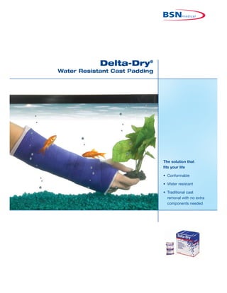 Delta-Dry®
Water Resistant Cast Padding




                               The solution that
                               fits your life

                               • Conformable

                               • Water resistant

                               • Traditional cast
                                 removal with no extra
                                 components needed
 