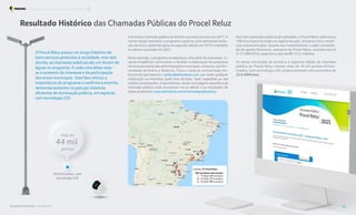 Resultado Histórico das Chamadas Públicas do Procel Reluz
O Procel Reluz possui um longo histórico de
bons serviços prestados à sociedade, mas sem
dúvida, as chamadas públicas são um divisor de
águas no programa. A cada uma delas nota-
se o aumento do interesse e da participação
dos entes municipais. Este fato reforça a
importância do programa e confirma a enorme
demanda existente no país por sistemas
eficientes de iluminação pública, em especial,
com tecnologia LED.
A primeira chamada pública de âmbito nacional ocorreu em 2017. A
contar desse momento o programa registrou uma admirável evolu-
ção técnica e administrativa na segunda edição em 2019 e também
na última concluída em 2021.
Neste período, o programa amadureceu uma série de processos, vi-
sando simplificar, automatizar e facilitar a elaboração de propostas
técnicas porparte das administrações municipais, inclusive, com fer-
ramentas de ensino a distância. Criou o canal de comunicação ins-
titucional permanente: cpreluz@eletrobras.com, por onde qualquer
instituição ou indivíduo pode tirar dúvidas, fazer sugestões ou até
mesmo reclamações. Disponibilizou ainda uma página específica da
chamada pública onde encontram-se os editais e os resultados de
todas as edições: www.eletrobras.com/chamadapublicareluz.
mais de
eficientizados, com
tecnologia LED
44 mil
Nas três chamadas públicas já realizadas, o Procel Reluz selecionou
198 municípios de todas as regiões do país, inclusive cinco consór-
cios intermunicipais. Quanto aos investimentos, o valor consolida-
do do aporte financeiro, exclusivo do Procel Reluz, oriundos da Lei
no
13.280/2016, superam a casa de R$ 112,5 milhões.
As obras concluídas da primeira e segunda edição da chamada
pública do Procel Reluz somam mais de 44 mil pontos eficien-
tizados, com tecnologia LED, proporcionando uma economia de
22,9 GWh/ano.
pontos
Legenda: CP Procel Reluz
198 municípios selecionados
1o
Edição: 22 municípios
2o
Edição: 77 municípios
3o
Edição: 99 municípios
Resultados Procel 2022 - Ano Base 2021 22
Programa Nacional de Conservação de Energia Elétrica Procel Reluz
 