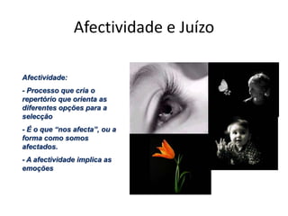 Afectividade e JuízoRaciocínioExperiências EmocionaisDuas Vias Paralelas para a Tomada de DecisãoRaciocínio- Avaliação da situação- Levantamento de opções- Comparações lógicas…Duas ViasExperiências Emocionais:- Memórias do passadoMemórias do futuro (antecipações, projecções…)Afectividade e JuízoPodem não ser suficientes para a tomada de decisãoAjudam a decidir em função dum possível resultado futuroAjudam a decidir em função de uma experiência pessoal préviaOs marcadores somáticos não tomam decisõesMarcador Somático: mecanismo automático que orienta a tomada de decisãoRaciocínios complementares podem ser necessáriosSinal de alarmeAs operações lógicas teriam de operar com demasiadas variáveisLimitam o espaço de decisão