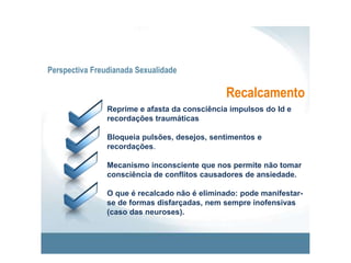 Perspectiva Freudianada SexualidadeProjecçãoRedução da ansiedade através da atribuição dos nossos impulsos, desejos e sentimentos inaceitáveis à pessoa que deles é alvo.O objecto da pulsão torna-se em sujeito: “o alvo transforma-se em atirador”.