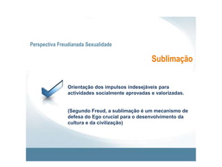 Perspectiva Freudianada SexualidadeRegressãoAdopção de formas de comportamento características de estádios anteriores do desenvolvimento psicossexual.A regressão é o retorno simbólico a um estádio anterior, no qual ocorreu uma fixação.