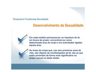 Perspectiva Freudianada SexualidadeDesenvolvimento da SexualidadeFASE ANAL – Segundo ano de vida.As crianças obtêm prazer da retenção e da expulsão das fezes.