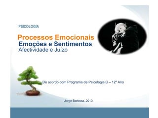 PSICOLOGIA Processos Emocionais Emoções e Sentimentos Afectividade e Juízo De acordo com Programa de Psicologia B – 12º Ano Jorge Barbosa, 2010 