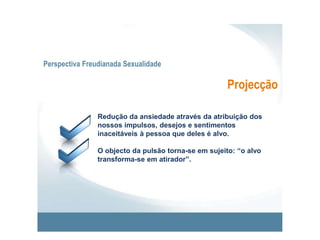 Perspectiva Freudianada SexualidadeSublimaçãoOrientação dos impulsos indesejáveis para actividades socialmente aprovadas e valorizadas.(Segundo Freud, a sublimação é um mecanismo de defesa do Ego crucial para o desenvolvimento da cultura e da civilização)