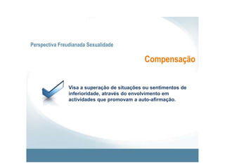 Perspectiva Freudianada SexualidadeDesenvolvimento da SexualidadeEm cada estádio psicossexual, os impulsos do Id, em busca de prazer, concentram-se numa determinada área do corpo e em actividades ligadas àquela área.As áreas do corpo que, nos seis primeiros anos de vida, são objecto de manifestações do Id, são as que estão presentes de forma mais significativa no prazer sexual na idade adulta.