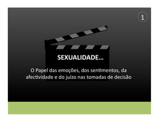 1	
  




                    SEXUALIDADE…	
  
  O	
  Papel	
  das	
  emoções,	
  dos	
  sen,mentos,	
  da	
  
afec,vidade	
  e	
  do	
  juízo	
  nas	
  tomadas	
  de	
  decisão	
  
 