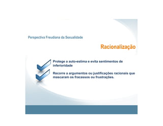 Perspectiva Freudiana da Sexualidade

                                              Racionalização

                Protege a auto-estima e evita sentimentos de
                inferioridade

                Recorre a argumentos ou justificações racionais que
                mascaram os fracassos ou frustrações.
 