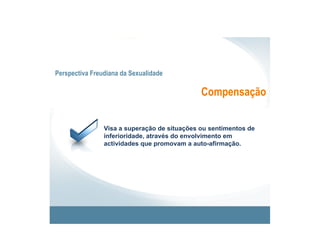 Perspectiva Freudiana da Sexualidade

                                              Compensação


                Visa a superação de situações ou sentimentos de
                inferioridade, através do envolvimento em
                actividades que promovam a auto-afirmação.
 