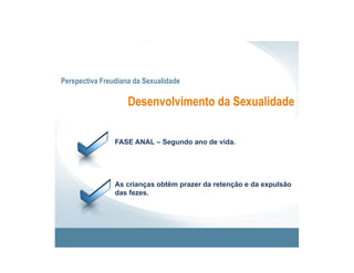 Perspectiva Freudiana da Sexualidade

                    Desenvolvimento da Sexualidade


                FASE ANAL – Segundo ano de vida.




                As crianças obtêm prazer da retenção e da expulsão
                das fezes.
 