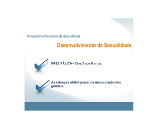 Perspectiva Freudiana da Sexualidade

                    Desenvolvimento da Sexualidade


                FASE FÁLICA – Dos 3 aos 6 anos.




                As crianças obtêm prazer da manipulação dos
                genitais.
 