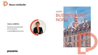 09
Céline UMBRIA
Directrice Commerciale
07 57 40 50 26
c.umbria@procemo.com
BUSINESS UNIT
NORD
 